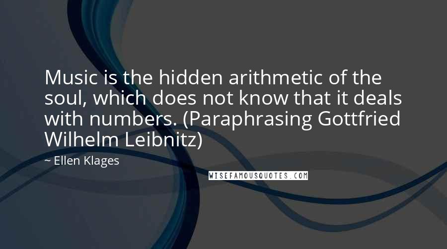 Ellen Klages Quotes: Music is the hidden arithmetic of the soul, which does not know that it deals with numbers. (Paraphrasing Gottfried Wilhelm Leibnitz)