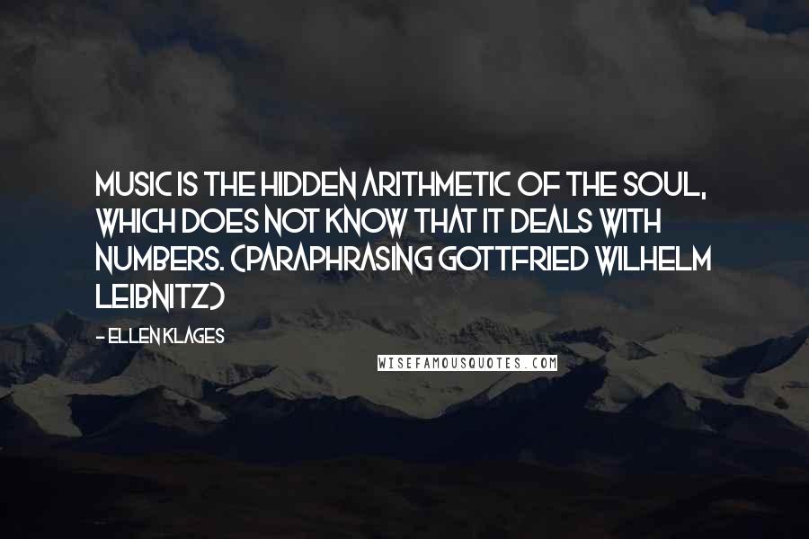 Ellen Klages Quotes: Music is the hidden arithmetic of the soul, which does not know that it deals with numbers. (Paraphrasing Gottfried Wilhelm Leibnitz)