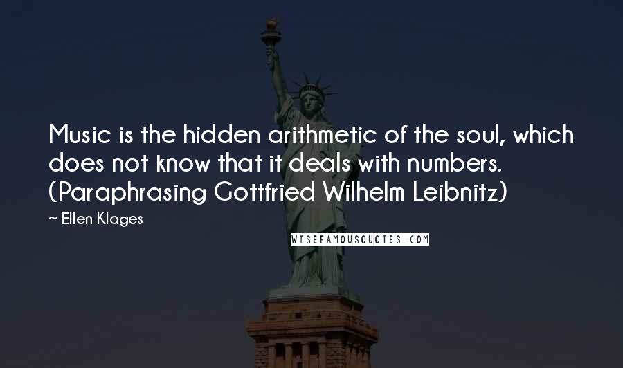 Ellen Klages Quotes: Music is the hidden arithmetic of the soul, which does not know that it deals with numbers. (Paraphrasing Gottfried Wilhelm Leibnitz)