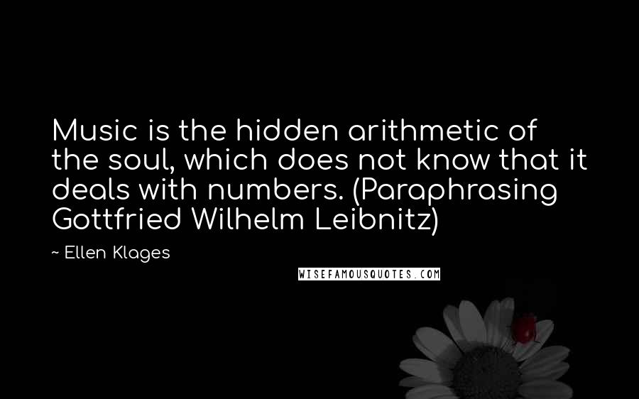 Ellen Klages Quotes: Music is the hidden arithmetic of the soul, which does not know that it deals with numbers. (Paraphrasing Gottfried Wilhelm Leibnitz)