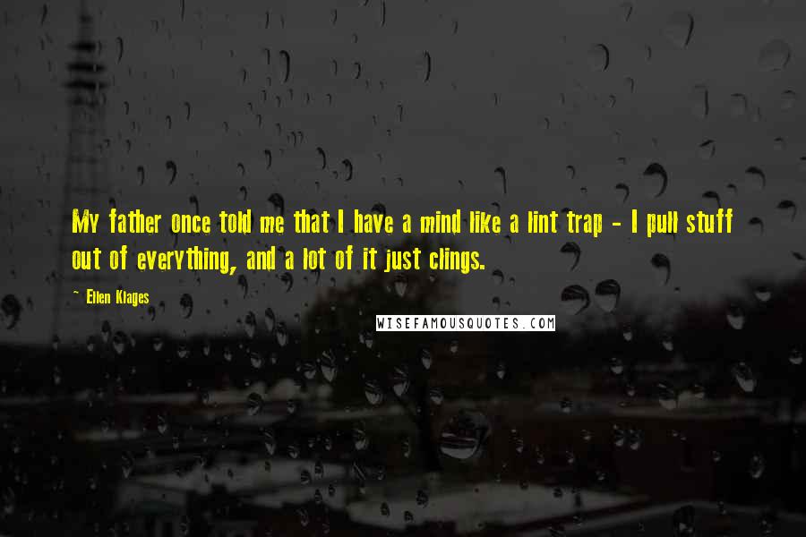 Ellen Klages Quotes: My father once told me that I have a mind like a lint trap - I pull stuff out of everything, and a lot of it just clings.