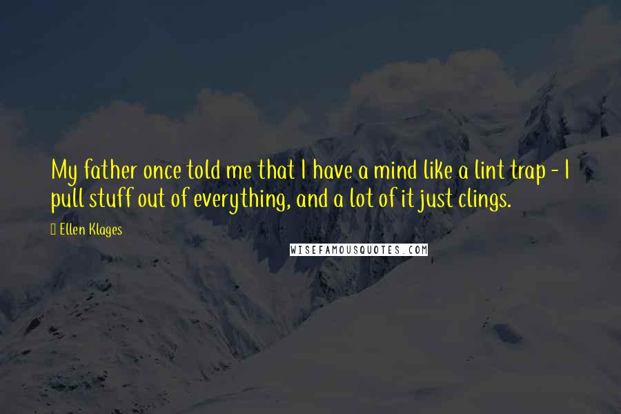 Ellen Klages Quotes: My father once told me that I have a mind like a lint trap - I pull stuff out of everything, and a lot of it just clings.