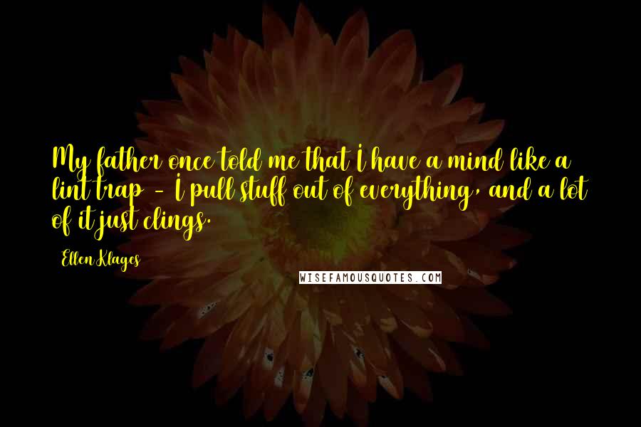 Ellen Klages Quotes: My father once told me that I have a mind like a lint trap - I pull stuff out of everything, and a lot of it just clings.