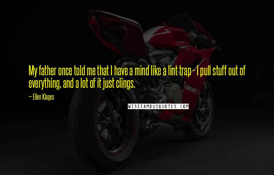 Ellen Klages Quotes: My father once told me that I have a mind like a lint trap - I pull stuff out of everything, and a lot of it just clings.