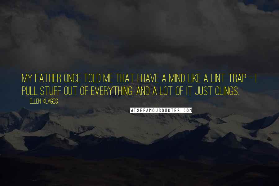 Ellen Klages Quotes: My father once told me that I have a mind like a lint trap - I pull stuff out of everything, and a lot of it just clings.