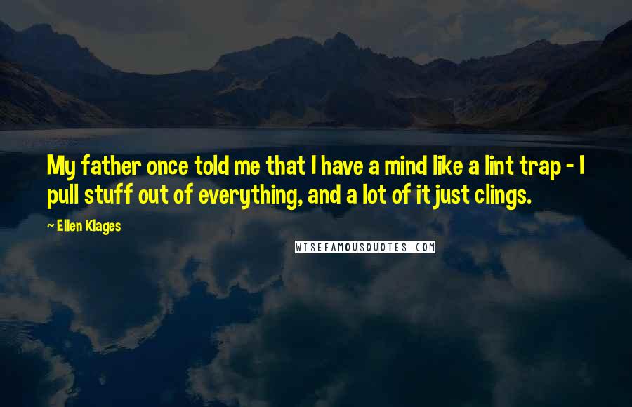 Ellen Klages Quotes: My father once told me that I have a mind like a lint trap - I pull stuff out of everything, and a lot of it just clings.