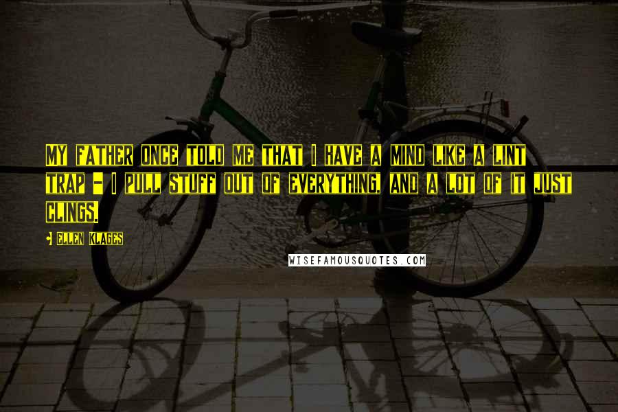 Ellen Klages Quotes: My father once told me that I have a mind like a lint trap - I pull stuff out of everything, and a lot of it just clings.