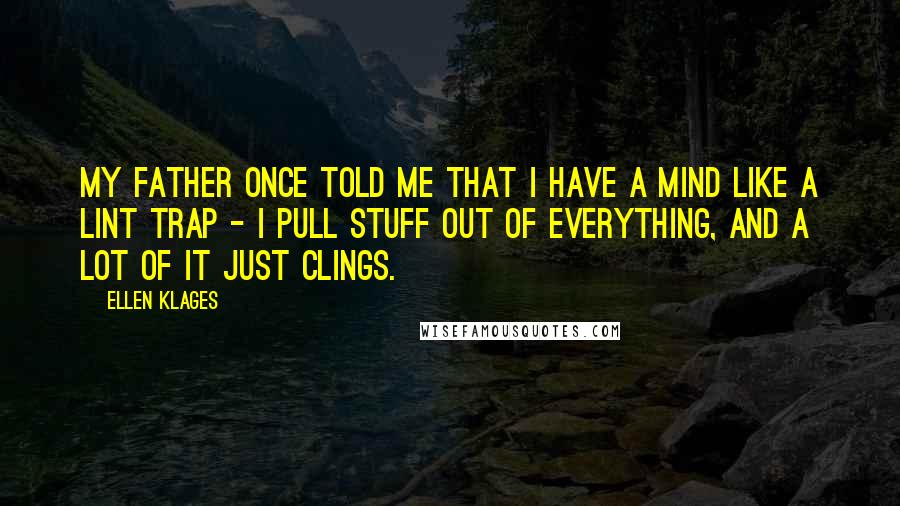 Ellen Klages Quotes: My father once told me that I have a mind like a lint trap - I pull stuff out of everything, and a lot of it just clings.