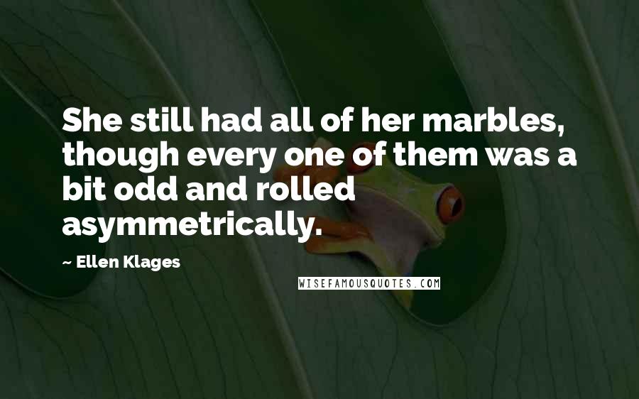 Ellen Klages Quotes: She still had all of her marbles, though every one of them was a bit odd and rolled asymmetrically.