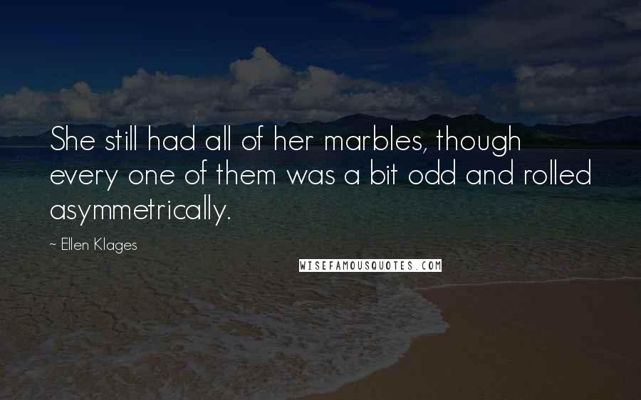 Ellen Klages Quotes: She still had all of her marbles, though every one of them was a bit odd and rolled asymmetrically.