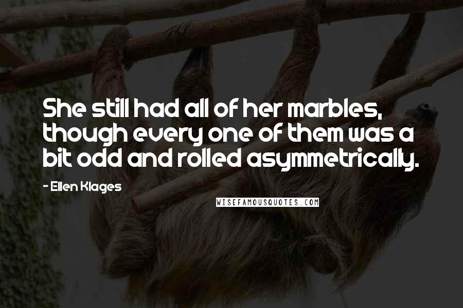 Ellen Klages Quotes: She still had all of her marbles, though every one of them was a bit odd and rolled asymmetrically.