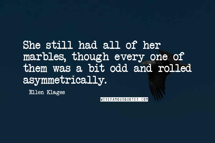 Ellen Klages Quotes: She still had all of her marbles, though every one of them was a bit odd and rolled asymmetrically.