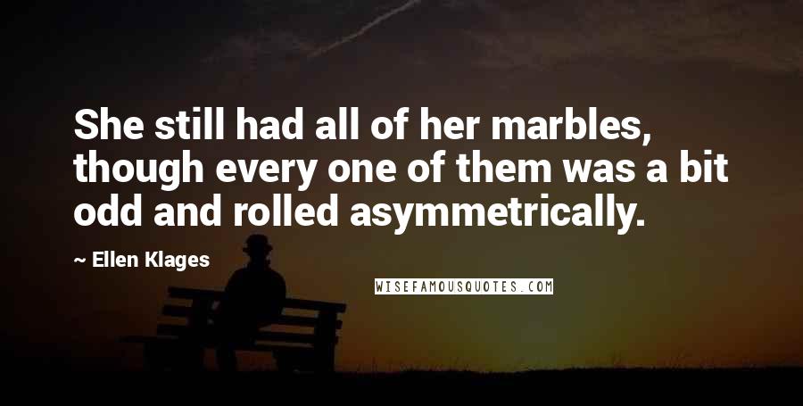 Ellen Klages Quotes: She still had all of her marbles, though every one of them was a bit odd and rolled asymmetrically.