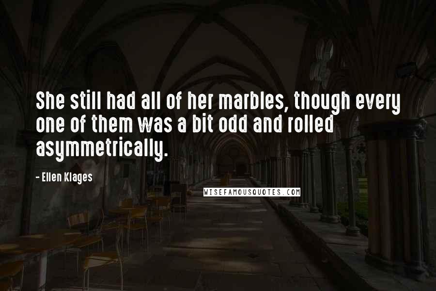 Ellen Klages Quotes: She still had all of her marbles, though every one of them was a bit odd and rolled asymmetrically.