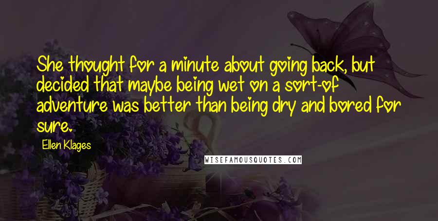 Ellen Klages Quotes: She thought for a minute about going back, but decided that maybe being wet on a sort-of adventure was better than being dry and bored for sure.