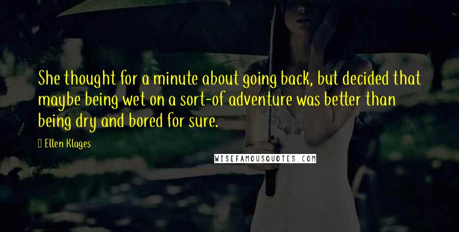 Ellen Klages Quotes: She thought for a minute about going back, but decided that maybe being wet on a sort-of adventure was better than being dry and bored for sure.