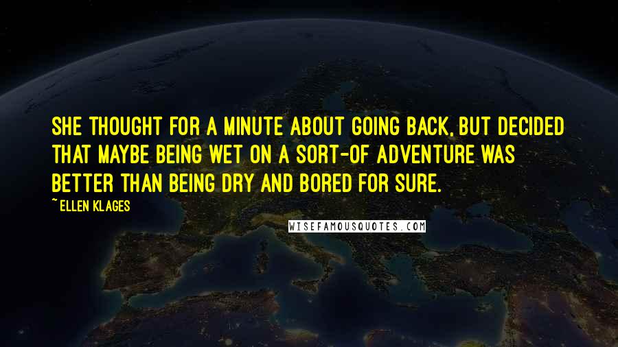 Ellen Klages Quotes: She thought for a minute about going back, but decided that maybe being wet on a sort-of adventure was better than being dry and bored for sure.