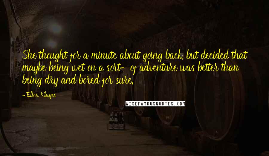 Ellen Klages Quotes: She thought for a minute about going back, but decided that maybe being wet on a sort-of adventure was better than being dry and bored for sure.