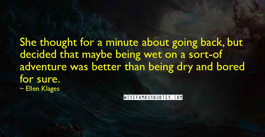 Ellen Klages Quotes: She thought for a minute about going back, but decided that maybe being wet on a sort-of adventure was better than being dry and bored for sure.