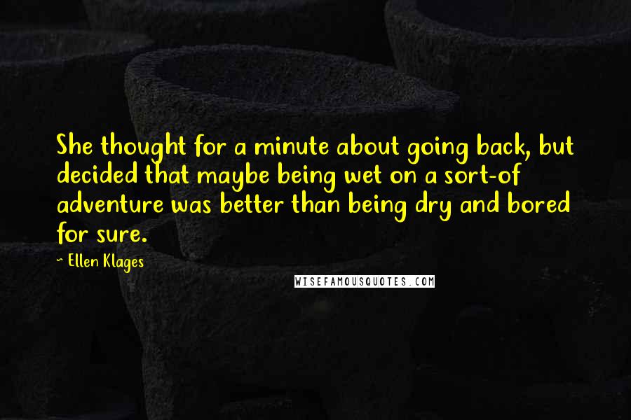 Ellen Klages Quotes: She thought for a minute about going back, but decided that maybe being wet on a sort-of adventure was better than being dry and bored for sure.