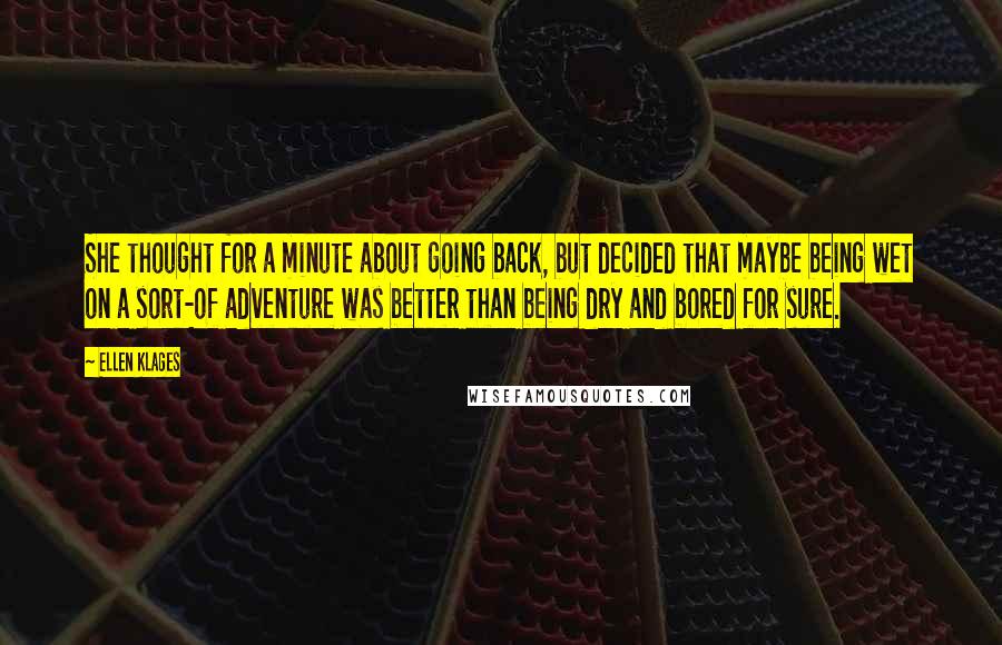 Ellen Klages Quotes: She thought for a minute about going back, but decided that maybe being wet on a sort-of adventure was better than being dry and bored for sure.