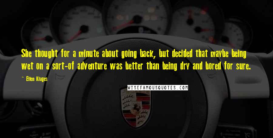 Ellen Klages Quotes: She thought for a minute about going back, but decided that maybe being wet on a sort-of adventure was better than being dry and bored for sure.