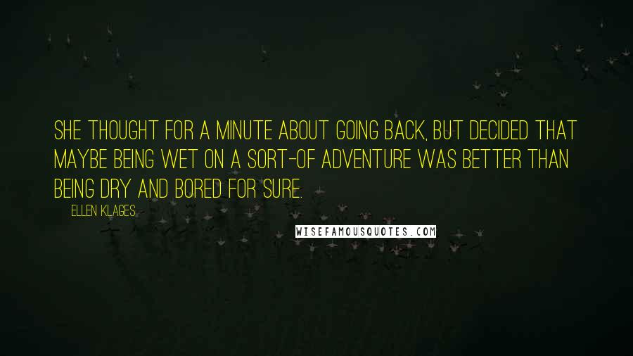 Ellen Klages Quotes: She thought for a minute about going back, but decided that maybe being wet on a sort-of adventure was better than being dry and bored for sure.