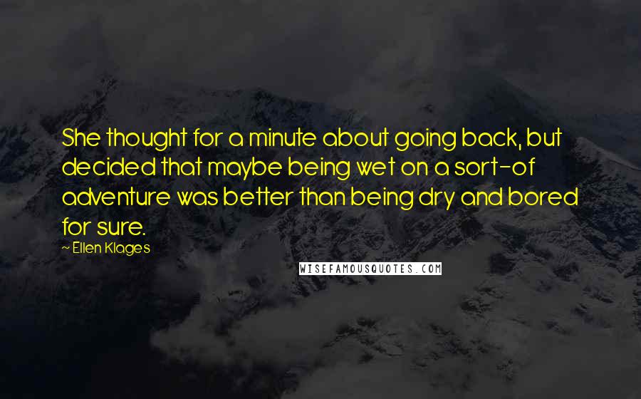 Ellen Klages Quotes: She thought for a minute about going back, but decided that maybe being wet on a sort-of adventure was better than being dry and bored for sure.