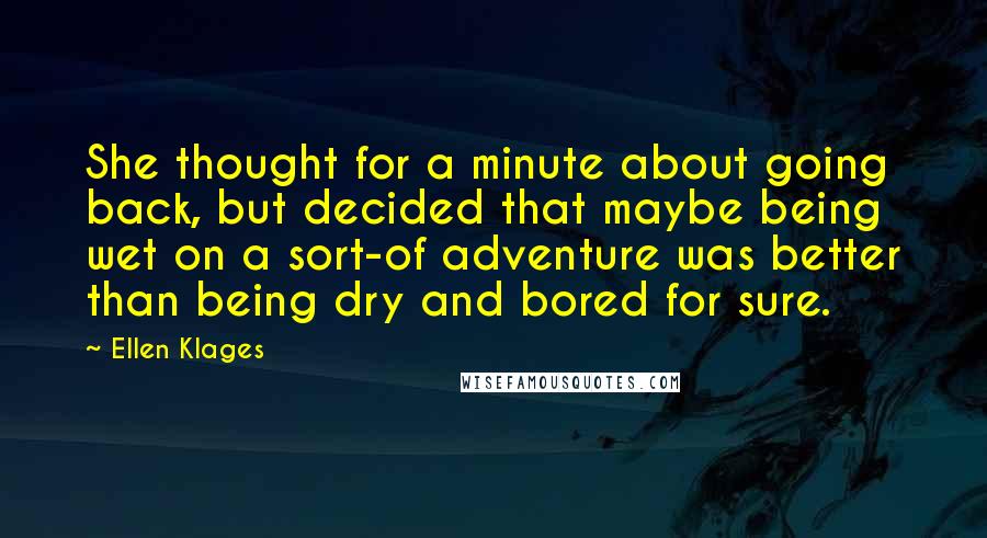 Ellen Klages Quotes: She thought for a minute about going back, but decided that maybe being wet on a sort-of adventure was better than being dry and bored for sure.