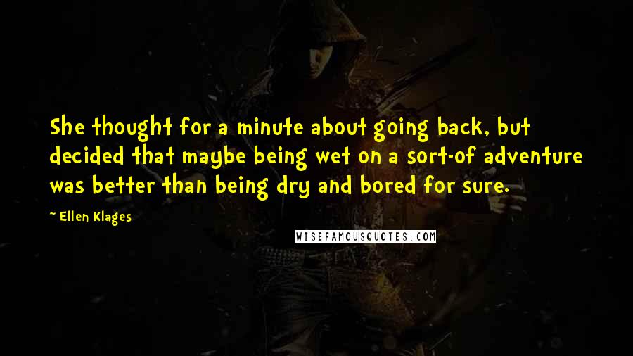 Ellen Klages Quotes: She thought for a minute about going back, but decided that maybe being wet on a sort-of adventure was better than being dry and bored for sure.