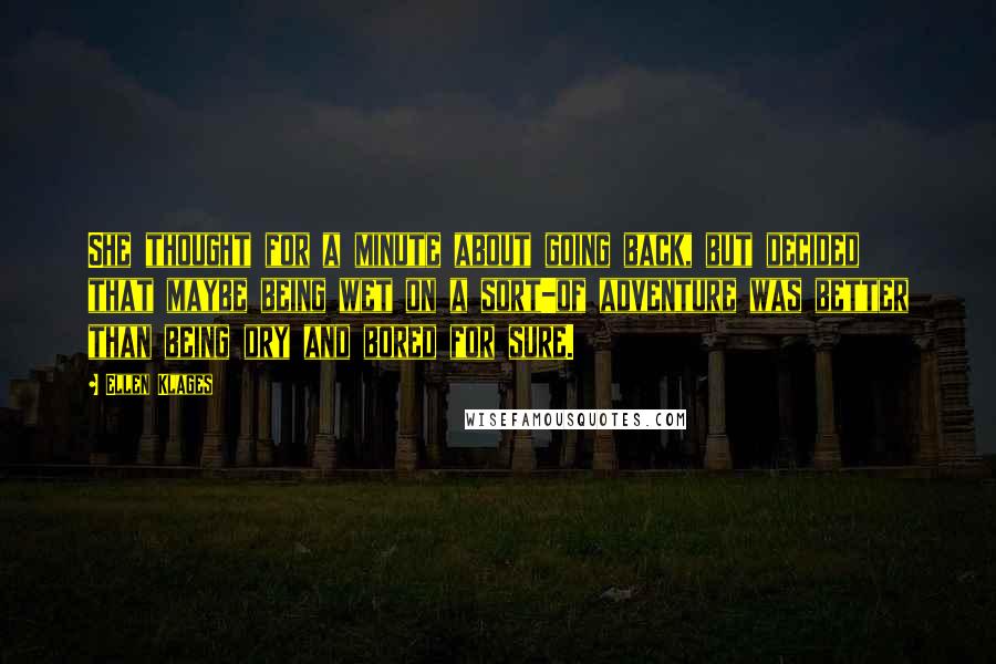 Ellen Klages Quotes: She thought for a minute about going back, but decided that maybe being wet on a sort-of adventure was better than being dry and bored for sure.