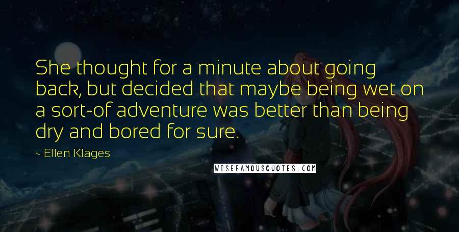 Ellen Klages Quotes: She thought for a minute about going back, but decided that maybe being wet on a sort-of adventure was better than being dry and bored for sure.