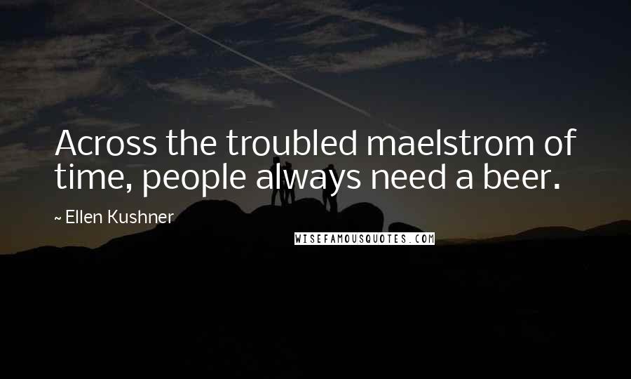 Ellen Kushner Quotes: Across the troubled maelstrom of time, people always need a beer.