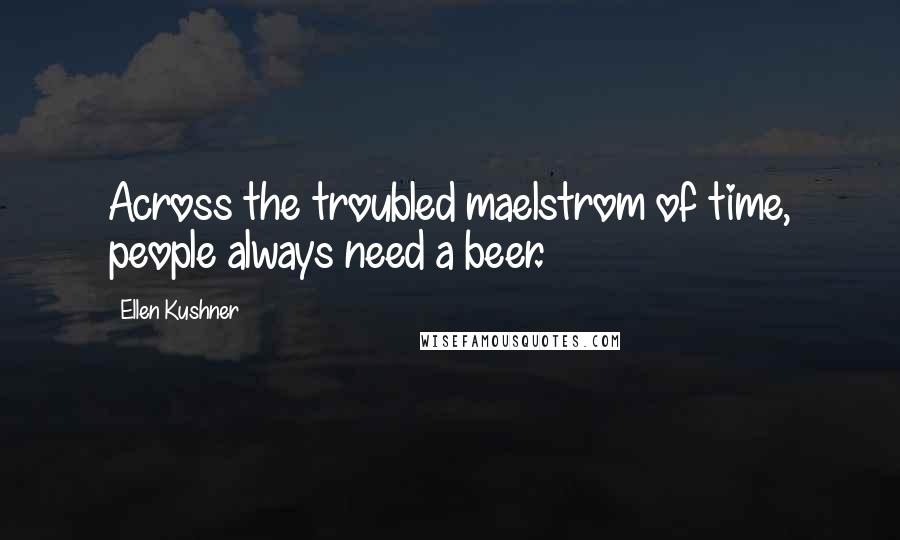 Ellen Kushner Quotes: Across the troubled maelstrom of time, people always need a beer.