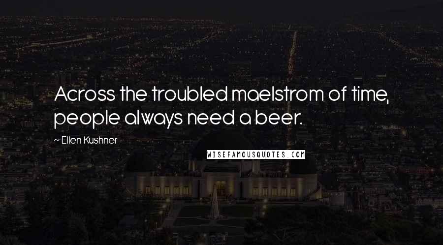 Ellen Kushner Quotes: Across the troubled maelstrom of time, people always need a beer.