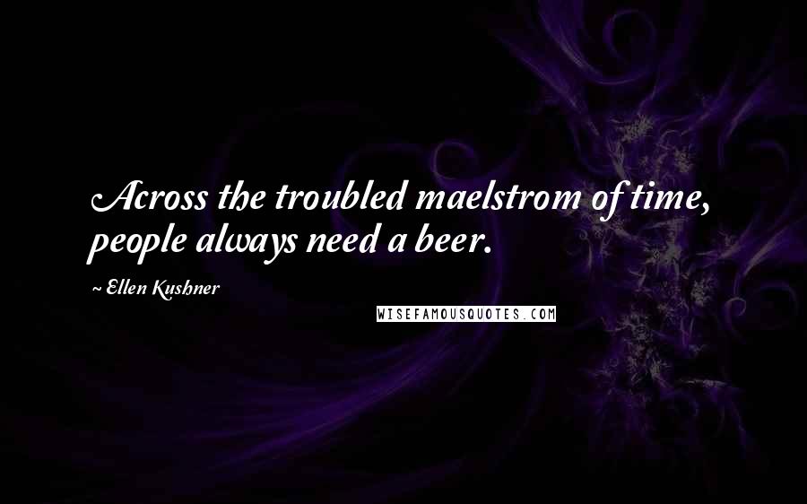 Ellen Kushner Quotes: Across the troubled maelstrom of time, people always need a beer.