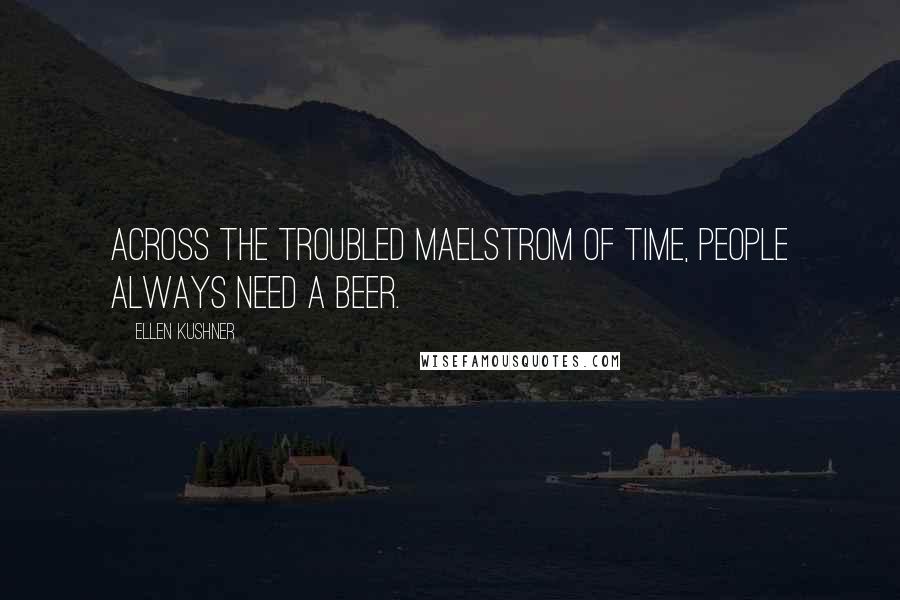 Ellen Kushner Quotes: Across the troubled maelstrom of time, people always need a beer.