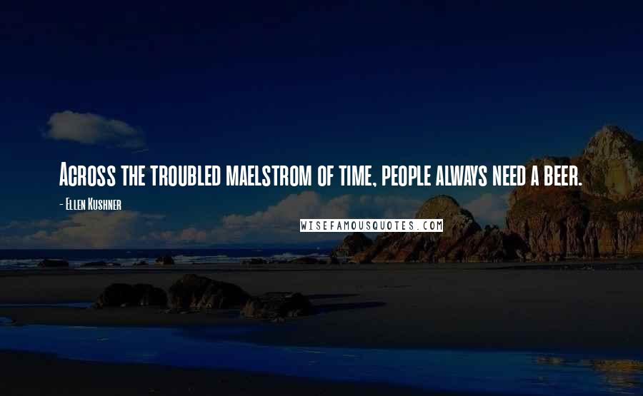 Ellen Kushner Quotes: Across the troubled maelstrom of time, people always need a beer.