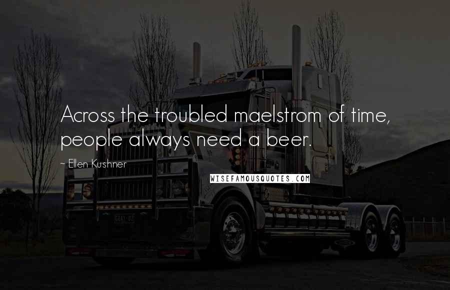 Ellen Kushner Quotes: Across the troubled maelstrom of time, people always need a beer.