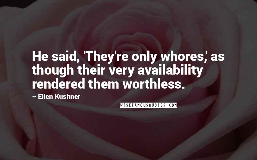 Ellen Kushner Quotes: He said, 'They're only whores,' as though their very availability rendered them worthless.