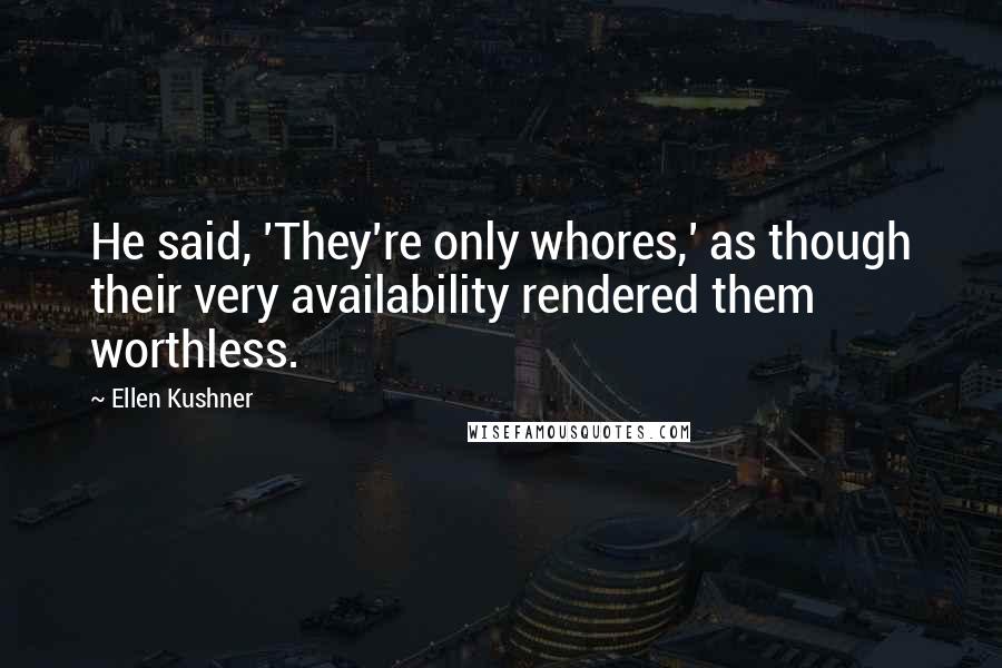 Ellen Kushner Quotes: He said, 'They're only whores,' as though their very availability rendered them worthless.