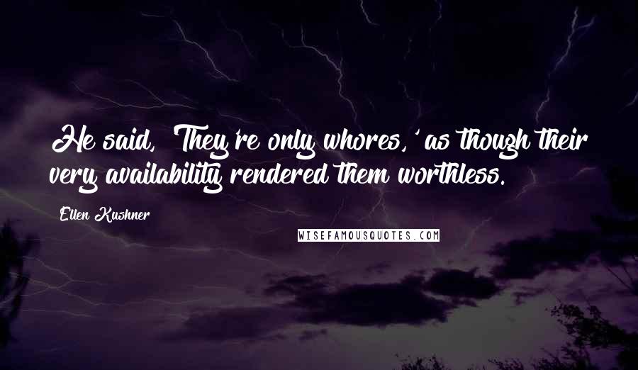 Ellen Kushner Quotes: He said, 'They're only whores,' as though their very availability rendered them worthless.