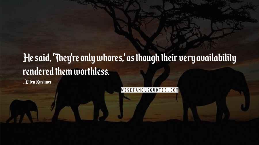 Ellen Kushner Quotes: He said, 'They're only whores,' as though their very availability rendered them worthless.