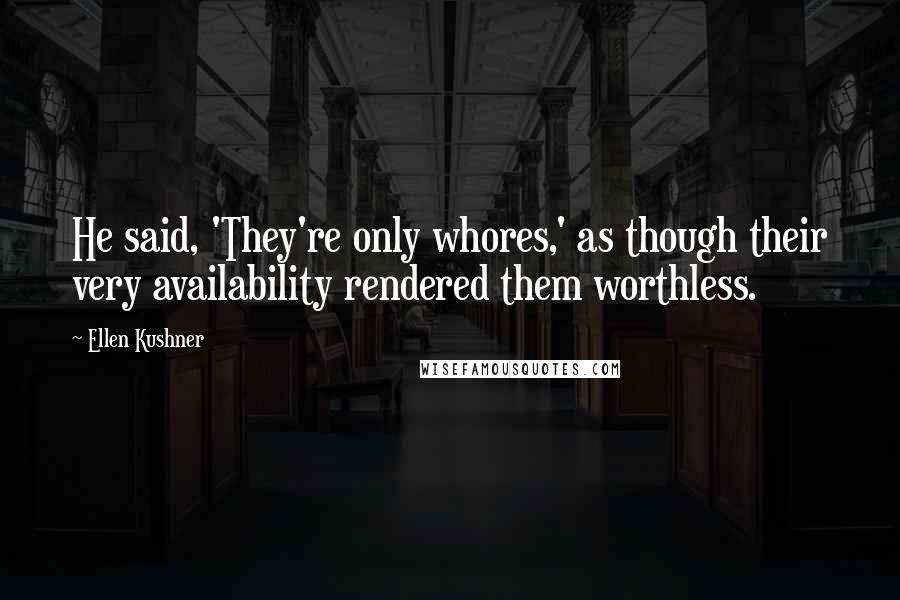 Ellen Kushner Quotes: He said, 'They're only whores,' as though their very availability rendered them worthless.