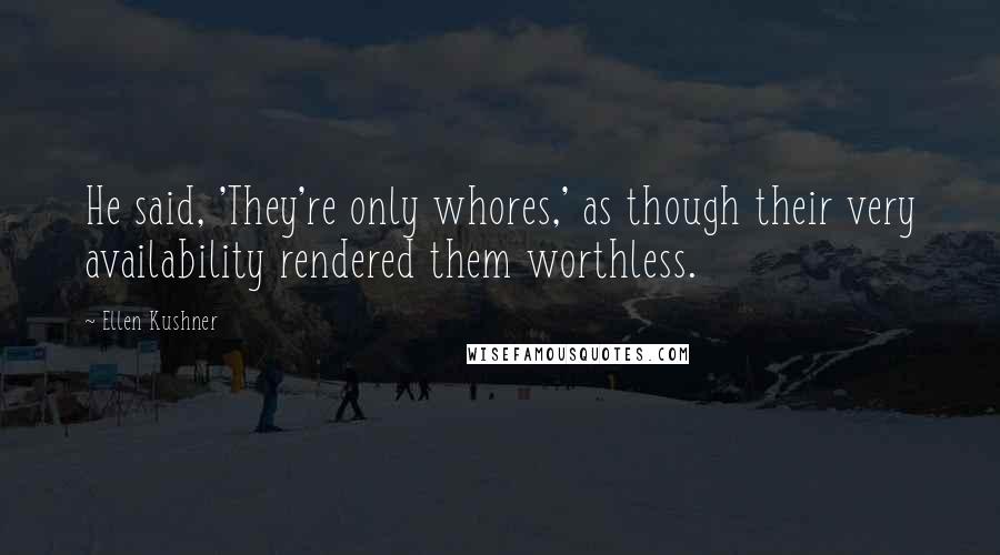 Ellen Kushner Quotes: He said, 'They're only whores,' as though their very availability rendered them worthless.