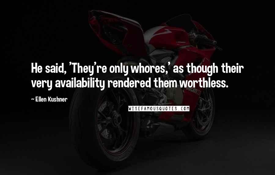 Ellen Kushner Quotes: He said, 'They're only whores,' as though their very availability rendered them worthless.