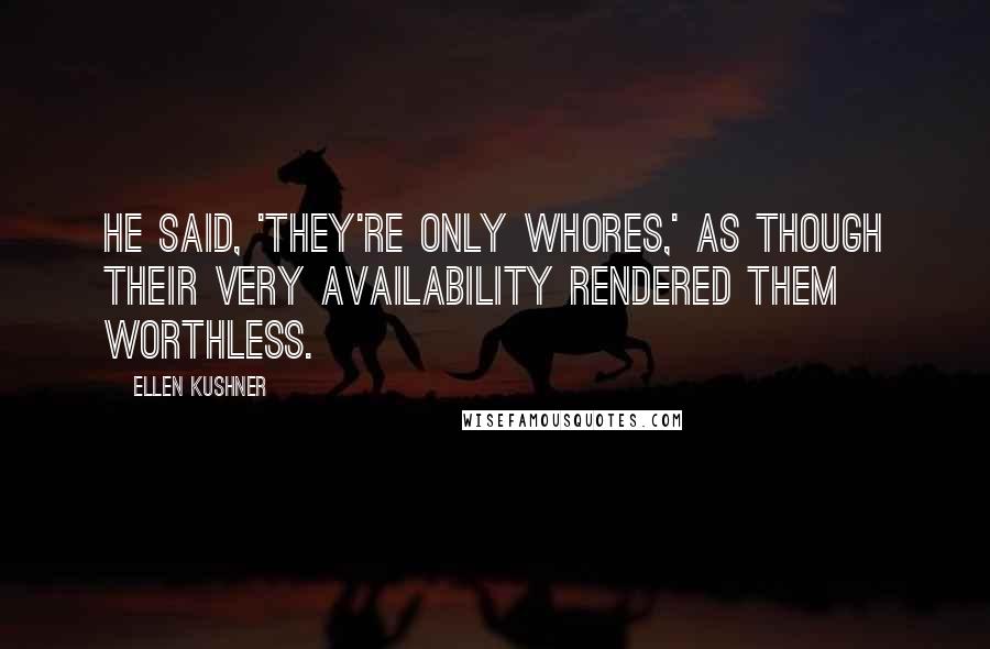 Ellen Kushner Quotes: He said, 'They're only whores,' as though their very availability rendered them worthless.