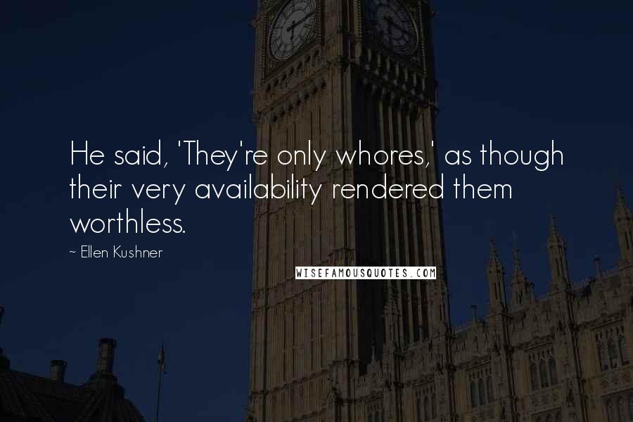 Ellen Kushner Quotes: He said, 'They're only whores,' as though their very availability rendered them worthless.