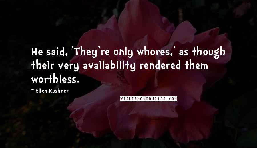 Ellen Kushner Quotes: He said, 'They're only whores,' as though their very availability rendered them worthless.