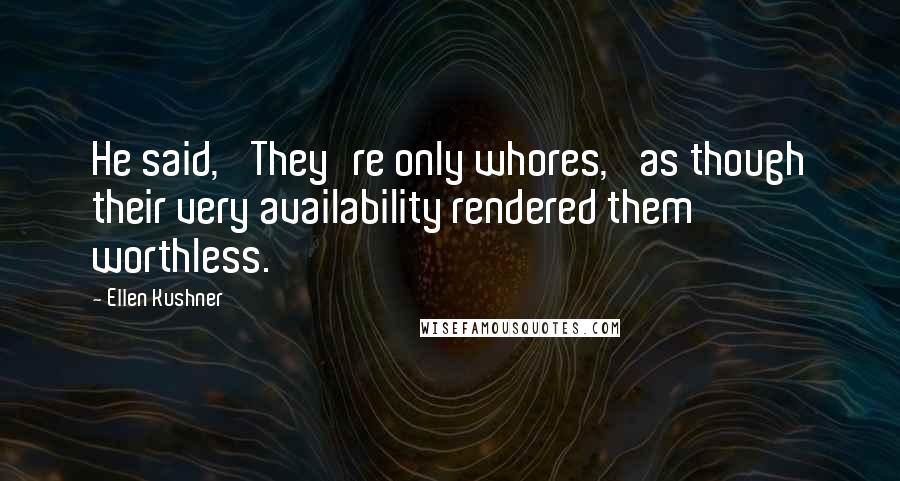 Ellen Kushner Quotes: He said, 'They're only whores,' as though their very availability rendered them worthless.